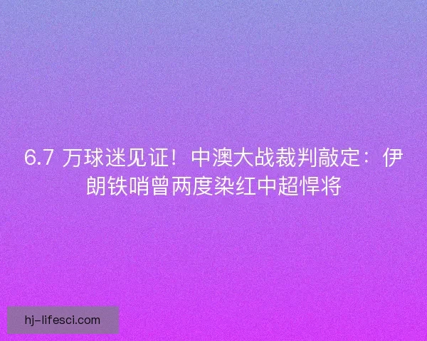 6.7 万球迷见证!中澳大战裁判敲定:伊朗铁哨曾两度染红中超悍将 6.7 万球迷见证!中澳大战裁判敲定:伊朗铁哨曾两度染红中超悍将