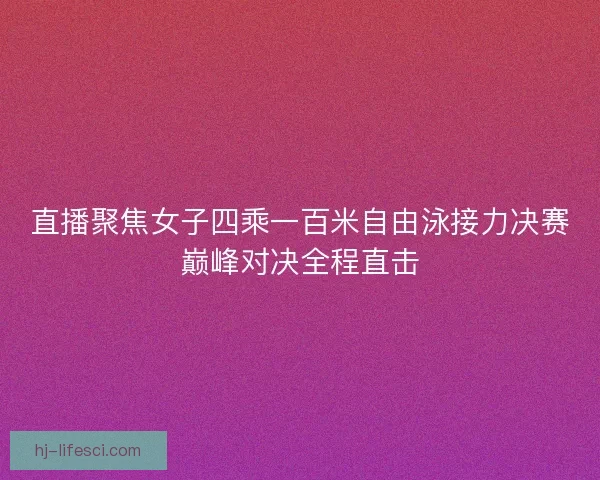直播聚焦女子四乘一百米自由泳接力决赛巅峰对决全程直击