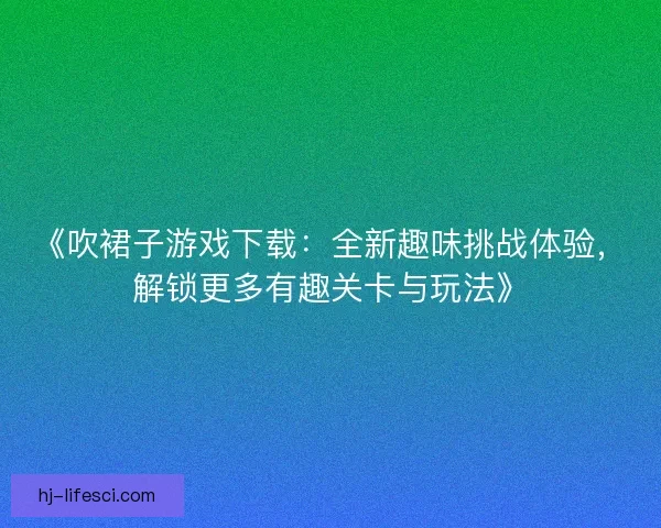 《吹裙子游戏下载:全新趣味挑战体验,解锁更多有趣关卡与玩法》 《吹裙子游戏下载:全新趣味挑战体验,解锁更多有趣关卡与玩法》