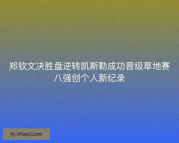 郑钦文决胜盘逆转凯斯勒成功晋级草地赛八强创个人新纪录