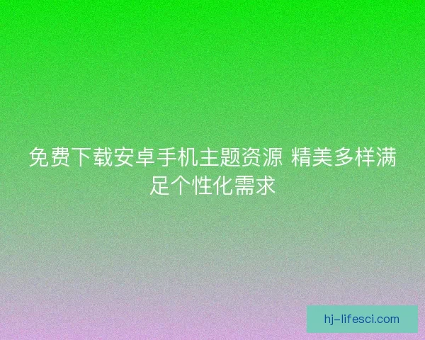 免费下载安卓手机主题资源 精美多样满足个性化需求