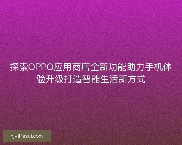 探索OPPO应用商店全新功能助力手机体验升级打造智能生活新方式
