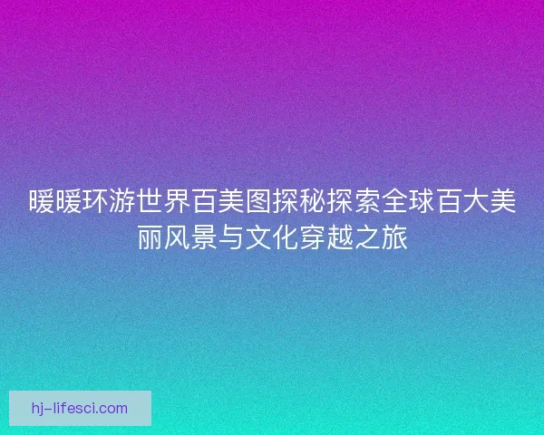 暖暖环游世界百美图探秘探索全球百大美丽风景与文化穿越之旅