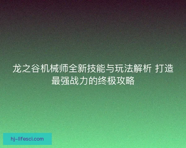 龙之谷机械师全新技能与玩法解析 打造最强战力的终极攻略 龙之谷机械师全新技能与玩法解析 打造最强战力的终极攻略
