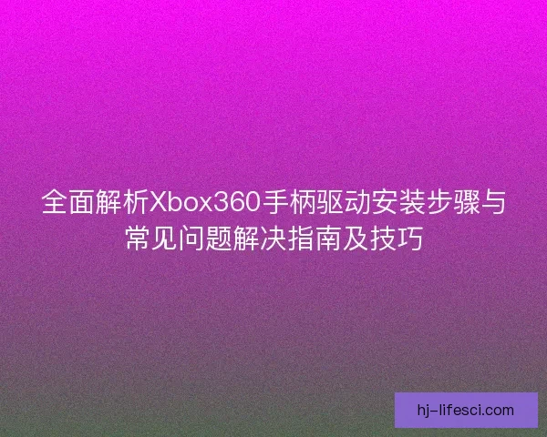 全面解析Xbox360手柄驱动安装步骤与常见问题解决指南及技巧