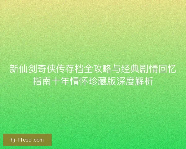 新仙剑奇侠传存档全攻略与经典剧情回忆指南十年情怀珍藏版深度解析 新仙剑奇侠传存档全攻略与经典剧情回忆指南十年情怀珍藏版深度解析