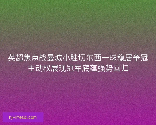 英超焦点战曼城小胜切尔西一球稳居争冠主动权展现冠军底蕴强势回归 英超焦点战曼城小胜切尔西一球稳居争冠主动权展现冠军底蕴强势回归