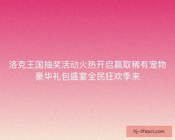 洛克王国抽奖活动火热开启赢取稀有宠物豪华礼包盛宴全民狂欢季来 洛克王国抽奖活动火热开启赢取稀有宠物豪华礼包盛宴全民狂欢季来