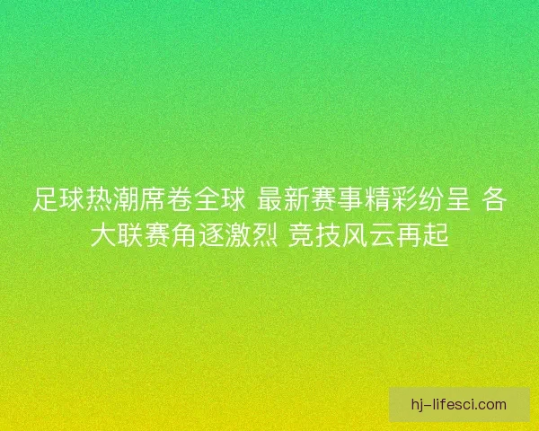 足球热潮席卷全球 最新赛事精彩纷呈 各大联赛角逐激烈 竞技风云再起