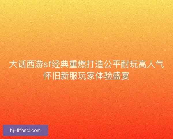 大话西游sf经典重燃打造公平耐玩高人气怀旧新服玩家体验盛宴 大话西游sf经典重燃打造公平耐玩高人气怀旧新服玩家体验盛宴