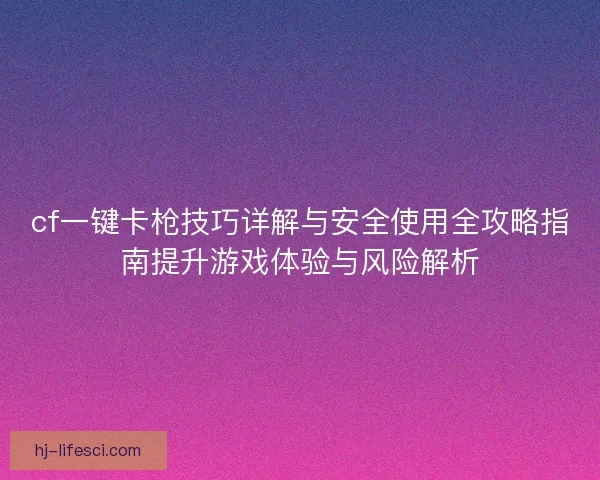 cf一键卡枪技巧详解与安全使用全攻略指南提升游戏体验与风险解析