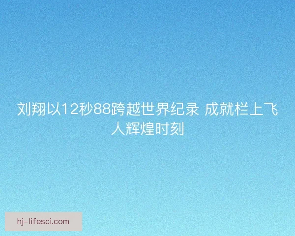 刘翔以12秒88跨越世界纪录 成就栏上飞人辉煌时刻 刘翔以12秒88跨越世界纪录 成就栏上飞人辉煌时刻