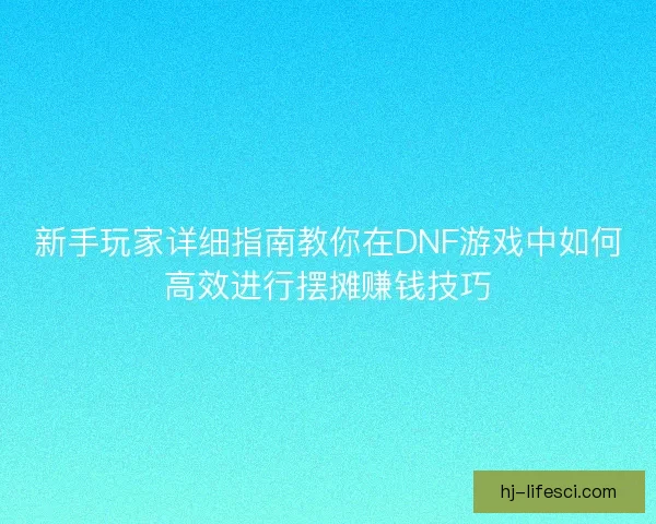新手玩家详细指南教你在DNF游戏中如何高效进行摆摊赚钱技巧