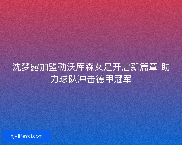 沈梦露加盟勒沃库森女足开启新篇章 助力球队冲击德甲冠军