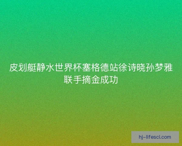 皮划艇静水世界杯塞格德站徐诗晓孙梦雅联手摘金成功