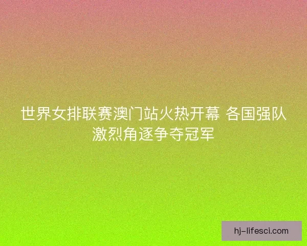 世界女排联赛澳门站火热开幕 各国强队激烈角逐争夺冠军