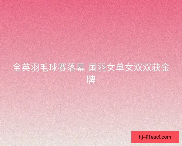 全英羽毛球赛落幕 国羽女单女双双获金牌 全英羽毛球赛落幕 国羽女单女双双获金牌