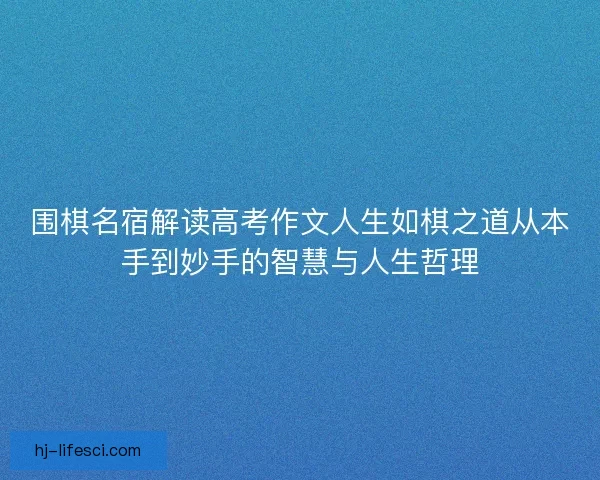 围棋名宿解读高考作文人生如棋之道从本手到妙手的智慧与人生哲理