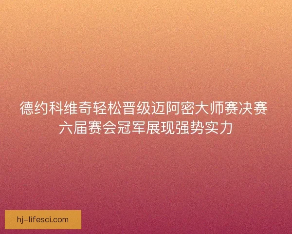 德约科维奇轻松晋级迈阿密大师赛决赛 六届赛会冠军展现强势实力 德约科维奇轻松晋级迈阿密大师赛决赛 六届赛会冠军展现强势实力