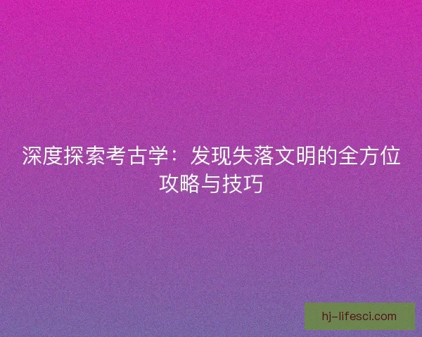 深度探索考古学：发现失落文明的全方位攻略与技巧