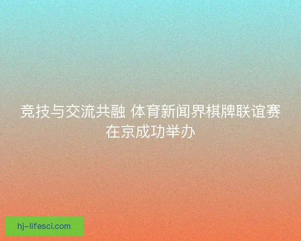 竞技与交流共融 体育新闻界棋牌联谊赛在京成功举办 竞技与交流共融 体育新闻界棋牌联谊赛在京成功举办