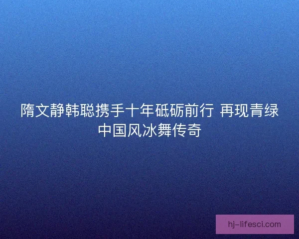 隋文静韩聪携手十年砥砺前行 再现青绿中国风冰舞传奇 隋文静韩聪携手十年砥砺前行 再现青绿中国风冰舞传奇