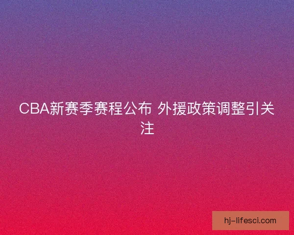 CBA新赛季赛程公布 外援政策调整引关注 CBA新赛季赛程公布 外援政策调整引关注