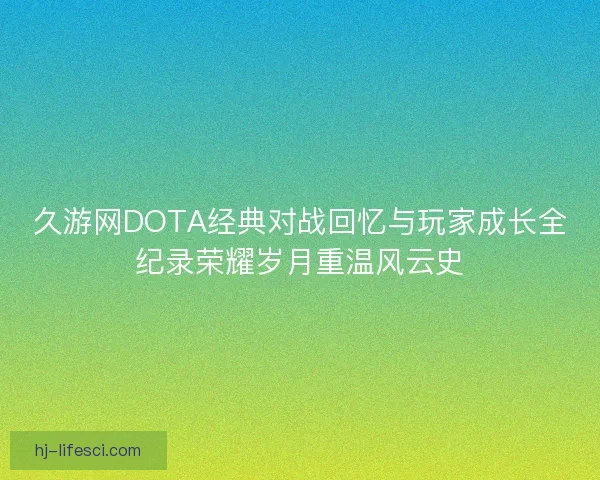 久游网DOTA经典对战回忆与玩家成长全纪录荣耀岁月重温风云史