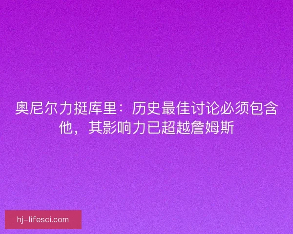 奥尼尔力挺库里：历史最佳讨论必须包含他，其影响力已超越詹姆斯