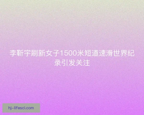 李靳宇刷新女子1500米短道速滑世界纪录引发关注