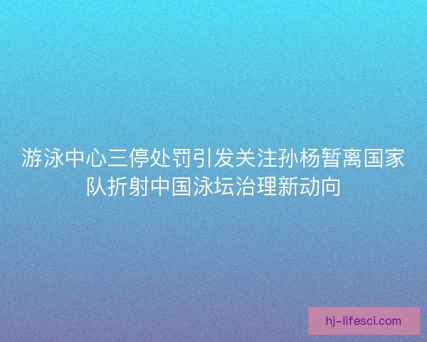 游泳中心三停处罚引发关注孙杨暂离国家队折射中国泳坛治理新动向