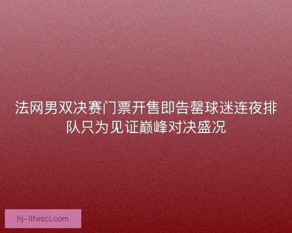 法网男双决赛门票开售即告罄球迷连夜排队只为见证巅峰对决盛况