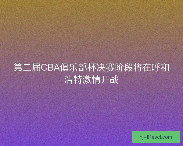第二届CBA俱乐部杯决赛阶段将在呼和浩特激情开战
