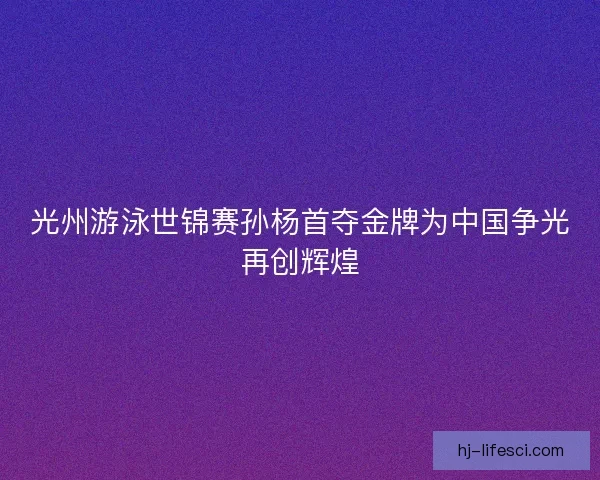 光州游泳世锦赛孙杨首夺金牌为中国争光再创辉煌 光州游泳世锦赛孙杨首夺金牌为中国争光再创辉煌
