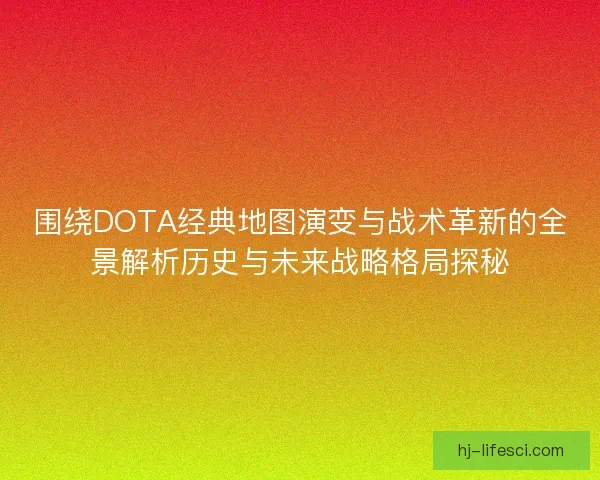 围绕DOTA经典地图演变与战术革新的全景解析历史与未来战略格局探秘 围绕DOTA经典地图演变与战术革新的全景解析历史与未来战略格局探秘