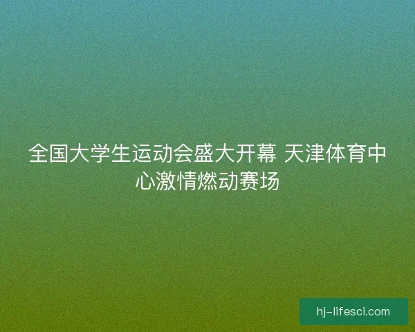 全国大学生运动会盛大开幕 天津体育中心激情燃动赛场