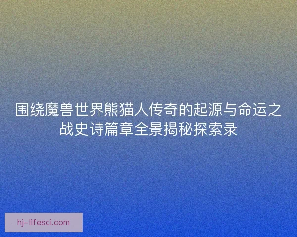 围绕魔兽世界熊猫人传奇的起源与命运之战史诗篇章全景揭秘探索录