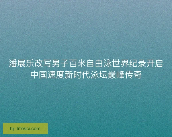 潘展乐改写男子百米自由泳世界纪录开启中国速度新时代泳坛巅峰传奇 潘展乐改写男子百米自由泳世界纪录开启中国速度新时代泳坛巅峰传奇