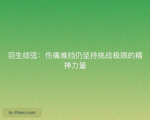 羽生结弦:伤痛难挡仍坚持挑战极限的精神力量 羽生结弦:伤痛难挡仍坚持挑战极限的精神力量