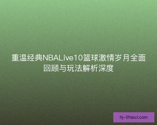 重温经典NBALive10篮球激情岁月全面回顾与玩法解析深度 重温经典NBALive10篮球激情岁月全面回顾与玩法解析深度