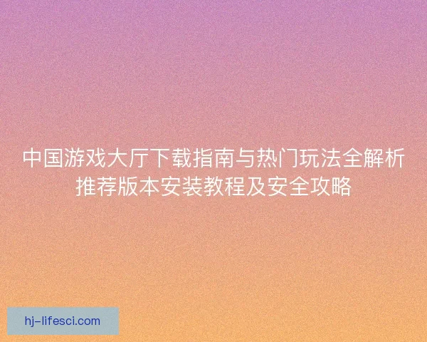 中国游戏大厅下载指南与热门玩法全解析推荐版本安装教程及安全攻略 中国游戏大厅下载指南与热门玩法全解析推荐版本安装教程及安全攻略