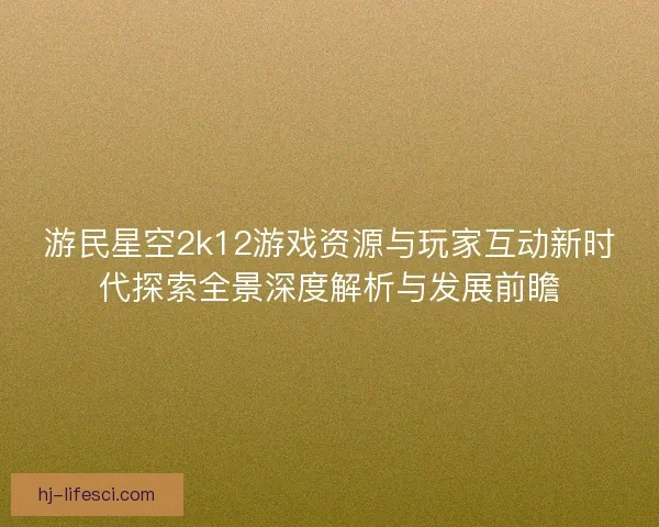 游民星空2k12游戏资源与玩家互动新时代探索全景深度解析与发展前瞻