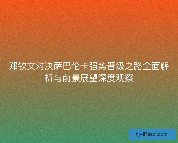 郑钦文对决萨巴伦卡强势晋级之路全面解析与前景展望深度观察