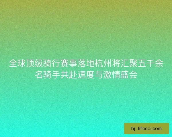 全球顶级骑行赛事落地杭州将汇聚五千余名骑手共赴速度与激情盛会 全球顶级骑行赛事落地杭州将汇聚五千余名骑手共赴速度与激情盛会