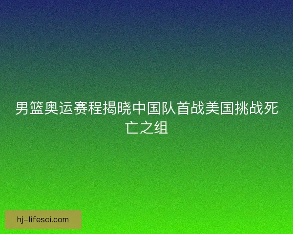 男篮奥运赛程揭晓中国队首战美国挑战死亡之组
