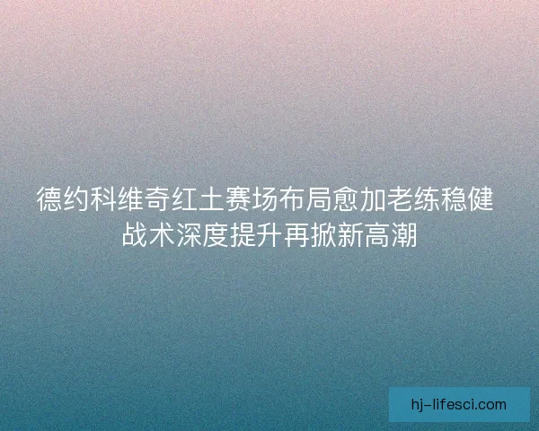 德约科维奇红土赛场布局愈加老练稳健 战术深度提升再掀新高潮 德约科维奇红土赛场布局愈加老练稳健 战术深度提升再掀新高潮
